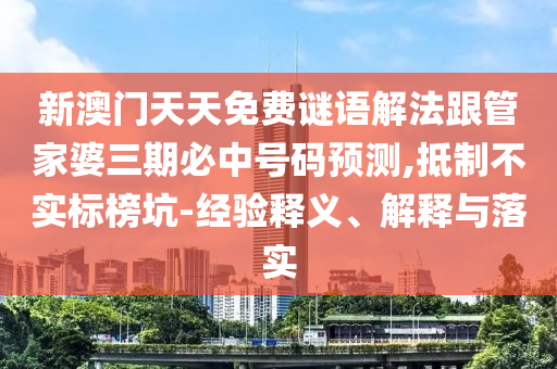 新澳门天天免费谜语解法跟管家婆三期必中号码预测,抵制不实标榜坑-经验释义、解释与落实