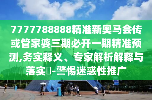 7777788888精准新奥马会传或管家婆三期必开一期精准预测,务实释义、专家解析解释与落实​-警惕迷惑性推广
