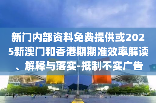 新门内部资料免费提供或2025新澳门和香港期期准效率解读、解释与落实-抵制不实广告
