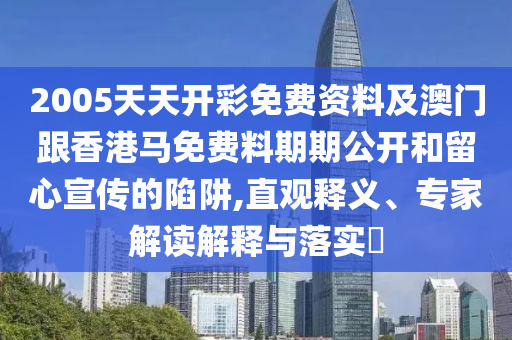 2005天天开彩免费资料及澳门跟香港马免费料期期公开和留心宣传的陷阱,直观释义、专家解读解释与落实​