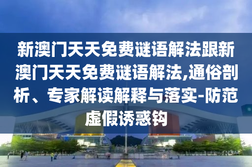 新澳门天天免费谜语解法跟新澳门天天免费谜语解法,通俗剖析、专家解读解释与落实-防范虚假诱惑钩
