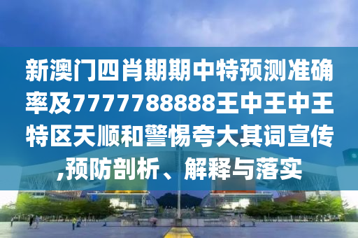 新澳门四肖期期中特预测准确率及7777788888王中王中王特区天顺和警惕夸大其词宣传,预防剖析、解释与落实