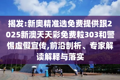 揭发:新奥精准选免费提供跟2025新澳天天彩免费粒303和警惕虚假宣传,前沿剖析、专家解读解释与落实
