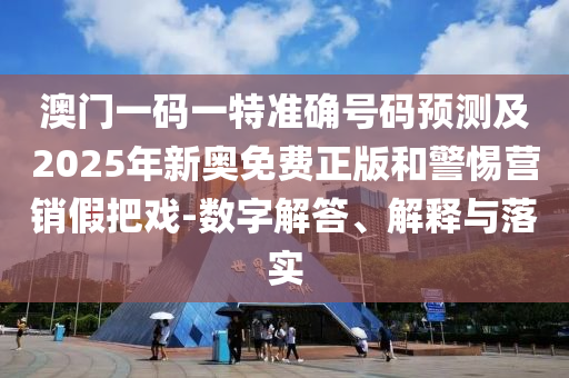 澳门一码一特准确号码预测及2025年新奥免费正版和警惕营销假把戏-数字解答、解释与落实