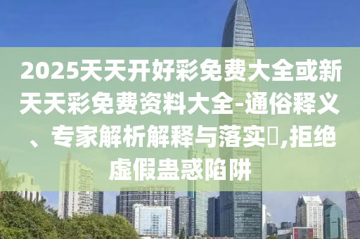 2025天天开好彩免费大全或新天天彩免费资料大全-通俗释义、专家解析解释与落实​,拒绝虚假蛊惑陷阱