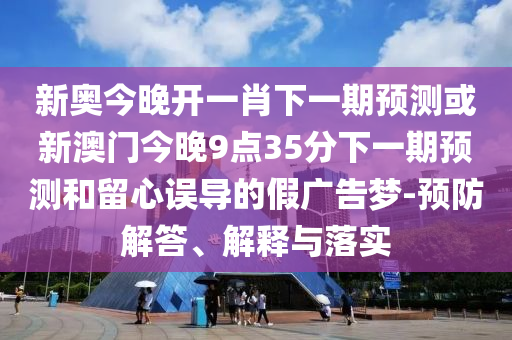 新奥今晚开一肖下一期预测或新澳门今晚9点35分下一期预测和留心误导的假广告梦-预防解答、解释与落实