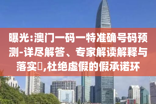 曝光:澳门一码一特准确号码预测-详尽解答、专家解读解释与落实​,杜绝虚假的假承诺环